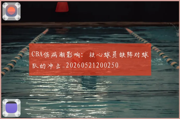 CBA伤病潮影响：核心球员缺阵对球队的冲击_20260521200250