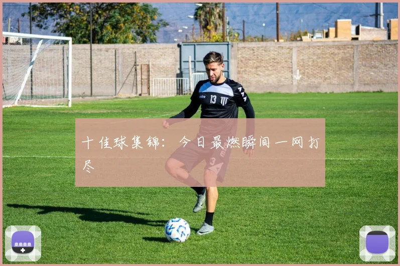 十佳球集锦：今日最燃瞬间一网打尽
