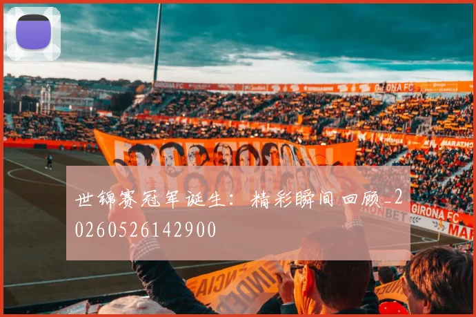 世锦赛冠军诞生:精彩瞬间回顾_20260526142900