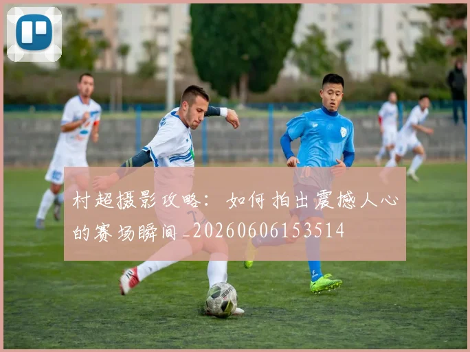 村超摄影攻略:如何拍出震撼人心的赛场瞬间_20260606153514