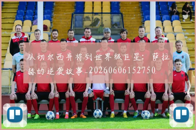 从切尔西弃将到世界级巨星:萨拉赫的逆袭故事_20260606152750