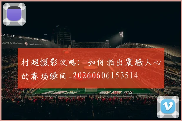 村超摄影攻略:如何拍出震撼人心的赛场瞬间_20260606153514