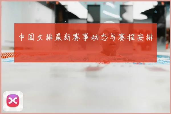 中国女排最新赛事动态与赛程安排