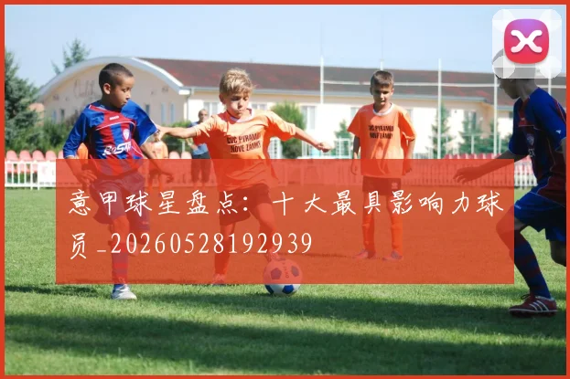 意甲球星盘点:十大最具影响力球员_20260528192939