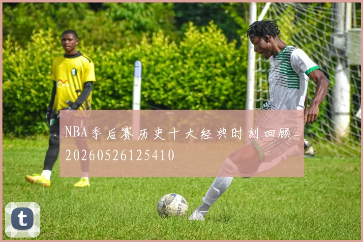 NBA季后赛历史十大经典时刻回顾_20260526125410