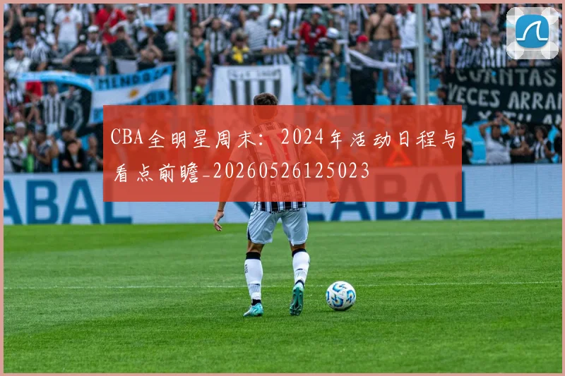 CBA全明星周末:2024年活动日程与看点前瞻_20260526125023