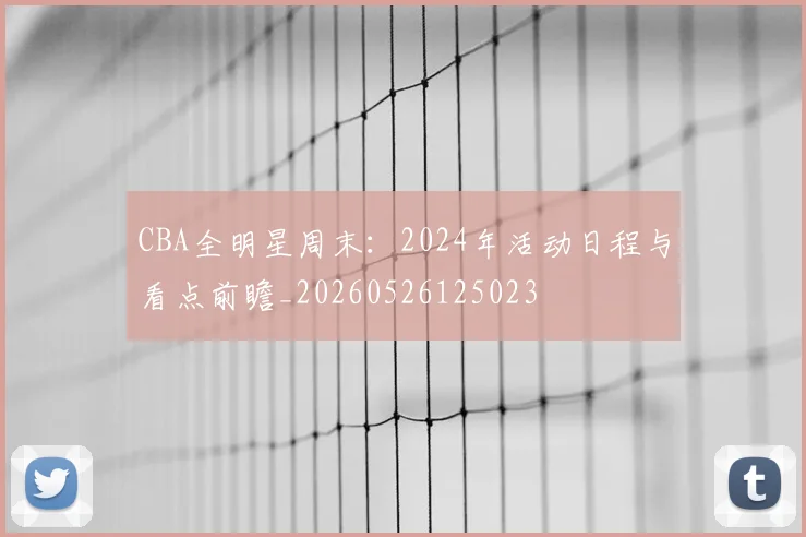 CBA全明星周末:2024年活动日程与看点前瞻_20260526125023