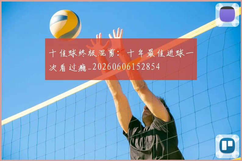 十佳球终极混剪：十年最佳进球一次看过瘾_20260606152854