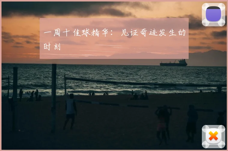 一周十佳球精华:见证奇迹发生的时刻