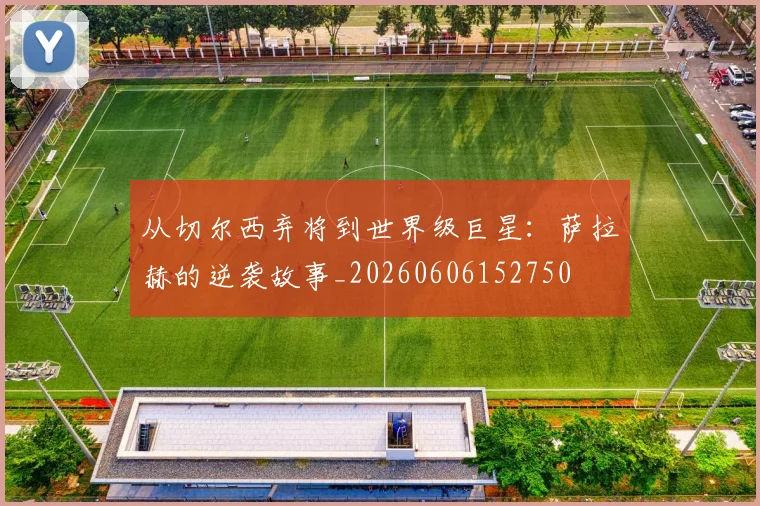从切尔西弃将到世界级巨星:萨拉赫的逆袭故事_20260606152750