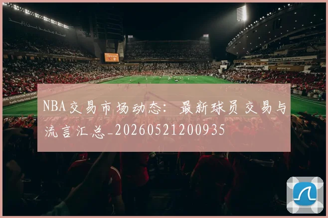NBA交易市场动态:最新球员交易与流言汇总_20260521200935