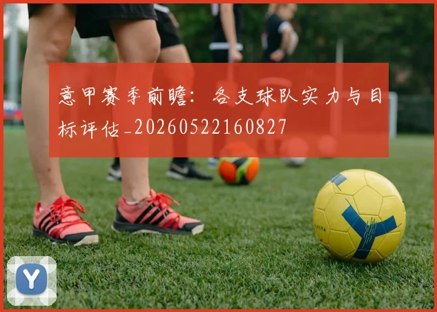 意甲赛季前瞻:各支球队实力与目标评估_20260522160827