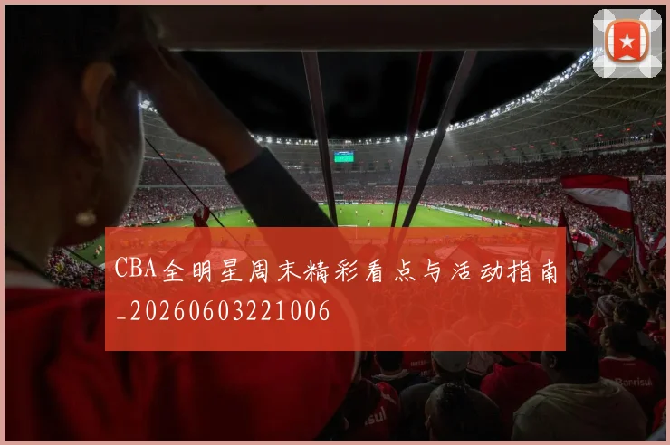 CBA全明星周末精彩看点与活动指南_20260603221006