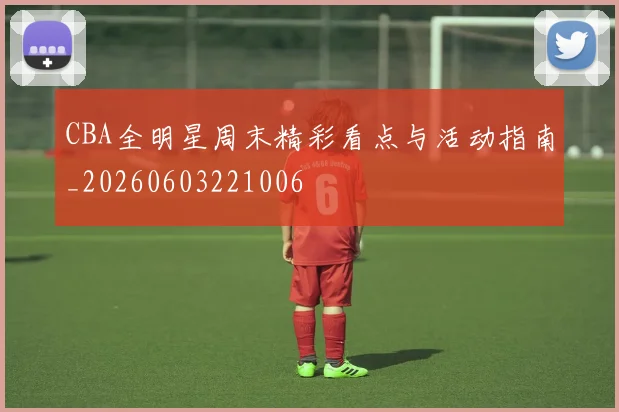 CBA全明星周末精彩看点与活动指南_20260603221006
